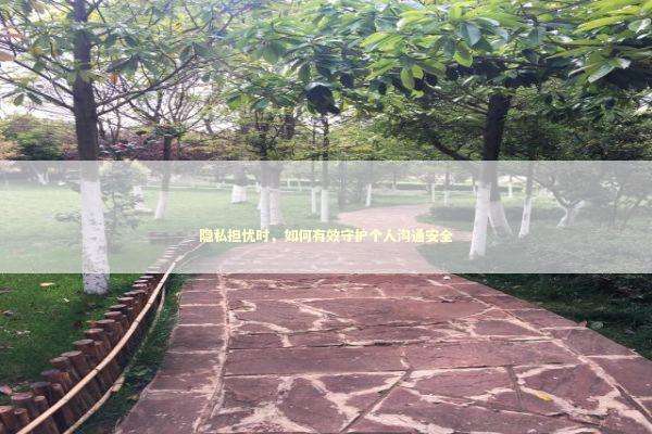 隐私担忧时，如何有效守护个人沟通安全